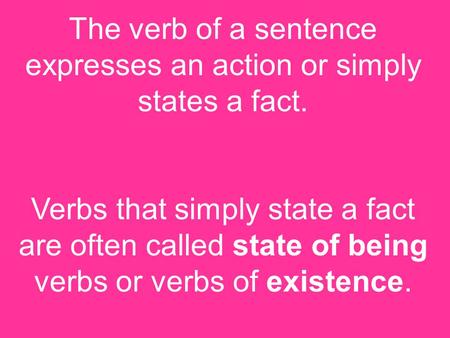 The verb of a sentence expresses an action or simply states a fact. Verbs that simply state a fact are often called state of being verbs or verbs of existence.