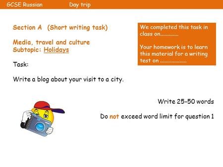 Section A (Short writing task) Media, travel and culture Subtopic: Holidays Task: Write a blog about your visit to a city. Write 25-50 words Do not exceed.