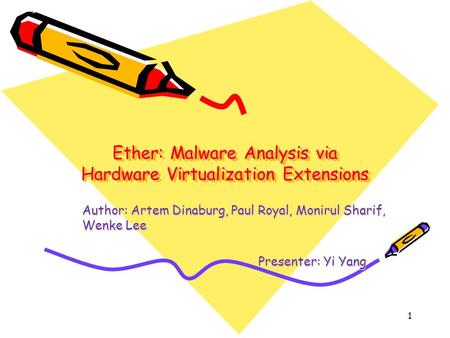 Ether: Malware Analysis via Hardware Virtualization Extensions Author: Artem Dinaburg, Paul Royal, Monirul Sharif, Wenke Lee Presenter: Yi Yang Presenter: