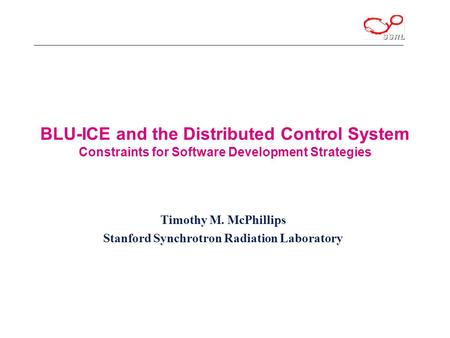 BLU-ICE and the Distributed Control System Constraints for Software Development Strategies Timothy M. McPhillips Stanford Synchrotron Radiation Laboratory.