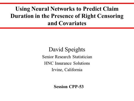Using Neural Networks to Predict Claim Duration in the Presence of Right Censoring and Covariates David Speights Senior Research Statistician HNC Insurance.