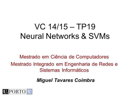 Mestrado em Ciência de Computadores Mestrado Integrado em Engenharia de Redes e Sistemas Informáticos VC 14/15 – TP19 Neural Networks & SVMs Miguel Tavares.
