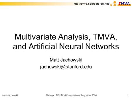 Michigan REU Final Presentations, August 10, 2006Matt Jachowski 1 Multivariate Analysis, TMVA, and Artificial Neural Networks Matt Jachowski
