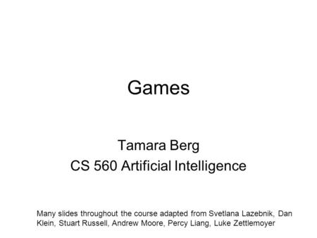 Games Tamara Berg CS 560 Artificial Intelligence Many slides throughout the course adapted from Svetlana Lazebnik, Dan Klein, Stuart Russell, Andrew Moore,