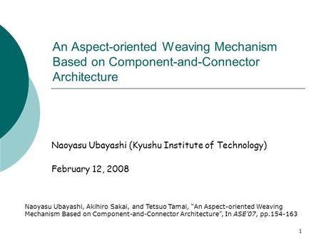 1 An Aspect-oriented Weaving Mechanism Based on Component-and-Connector Architecture Naoyasu Ubayashi (Kyushu Institute of Technology) February 12, 2008.
