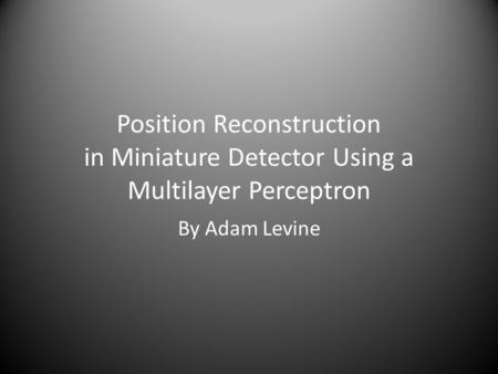 Position Reconstruction in Miniature Detector Using a Multilayer Perceptron By Adam Levine.
