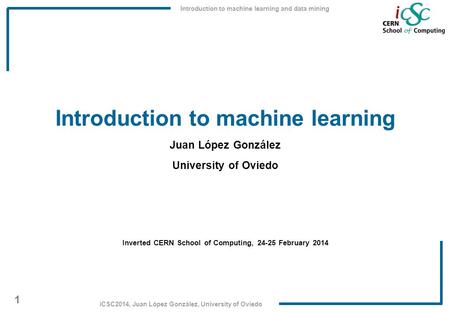 Introduction to machine learning and data mining 1 iCSC2014, Juan López González, University of Oviedo Introduction to machine learning Juan López González.