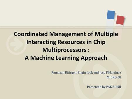 Ramazan Bitirgen, Engin Ipek and Jose F.Martinez MICRO’08 Presented by PAK,EUNJI Coordinated Management of Multiple Interacting Resources in Chip Multiprocessors.