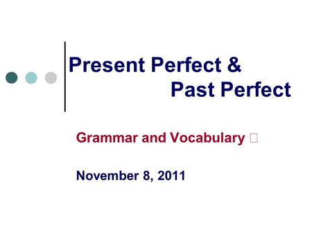 Present Perfect & Past Perfect Grammar and Vocabulary Ⅱ November 8, 2011.