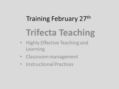 Training February 27 th Trifecta Teaching Highly Effective Teaching and Learning Classroom management Instructional Practices.