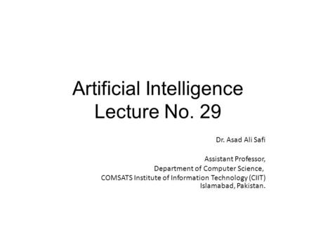Artificial Intelligence Lecture No. 29 Dr. Asad Ali Safi ​ Assistant Professor, Department of Computer Science, COMSATS Institute of Information Technology.
