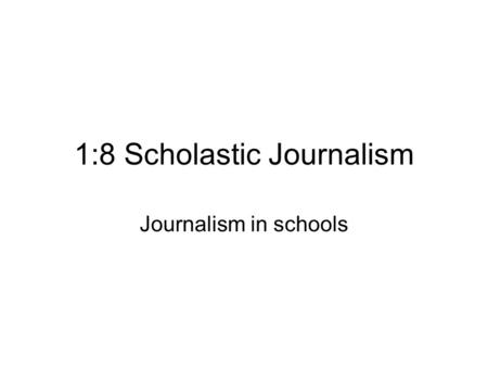 1:8 Scholastic Journalism Journalism in schools. Scholastic Journalism Refers to journalism as practiced in: –College –High School –Junior High School.