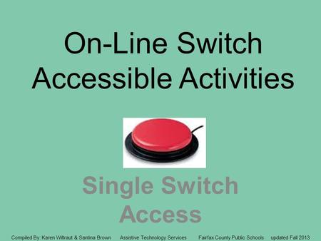 On-Line Switch Accessible Activities Single Switch Access Compiled By: Karen Wiltraut & Santina Brown Assistive Technology Services Fairfax County Public.