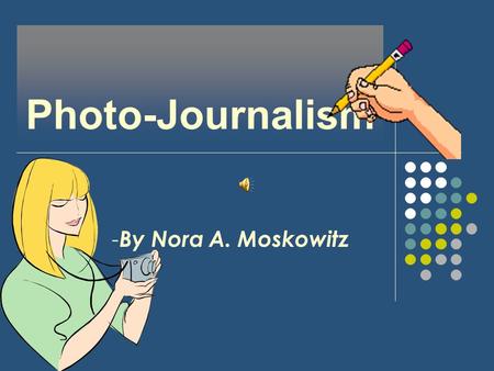 Photo-Journalism - By Nora A. Moskowitz. Type of Work, Duties and Responsibilities Taking photographs of current news Collecting data from various news.