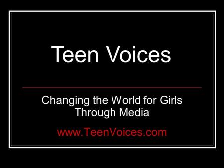 Changing the World for Girls Through Media www.TeenVoices.com Teen Voices.