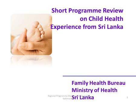 Short Programme Review on Child Health Experience from Sri Lanka Family Health Bureau Ministry of Health Sri Lanka 1 Regional Programme Managers Meeting.