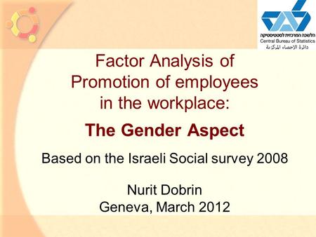 1 Factor Analysis of Promotion of employees in the workplace: The Gender Aspect Based on the Israeli Social survey 2008 Nurit Dobrin Geneva, March 2012.