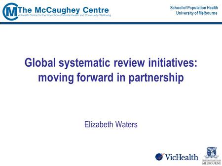 School of Population Health University of Melbourne Global systematic review initiatives: moving forward in partnership Elizabeth Waters.