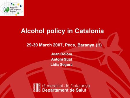 Alcohol policy in Catalonia Joan Colom Antoni Gual Lidia Segura 29-30 March 2007, Pécs, Baranya (H)