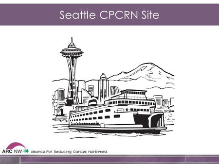 Seattle CPCRN Site. Seattle Focus Areas Racial/ethnic minority groups that are over- represented (American Indians and Asian Americans) or rapidly growing.