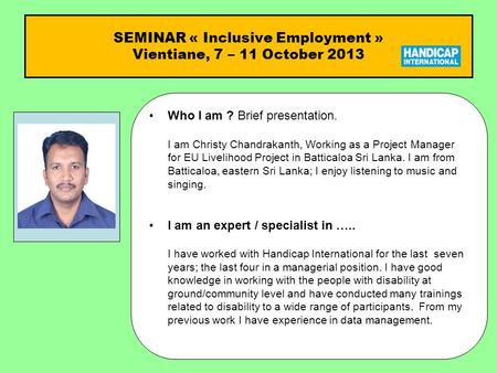 SEMINAR « Inclusive Employment » Vientiane, 7 – 11 October 2013 Who I am ?Who I am ? Brief presentation. I am Christy Chandrakanth, Working as a Project.