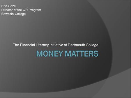 The Financial Literacy Initiative at Dartmouth College Eric Gaze Director of the QR Program Bowdoin College.