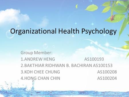 Organizational Health Psychology Group Member: 1.ANDREW HENG AS100193 2.BAKTHIAR RIDHWAN B. BACHIRAN AS100153 3.KOH CHEE CHUNG AS100208 4.HONG CHAN CHIN.