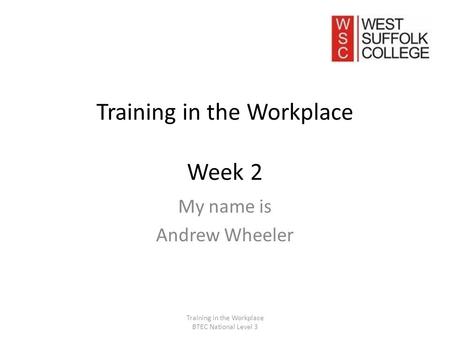 Training in the Workplace Week 2 My name is Andrew Wheeler Training in the Workplace BTEC National Level 3.
