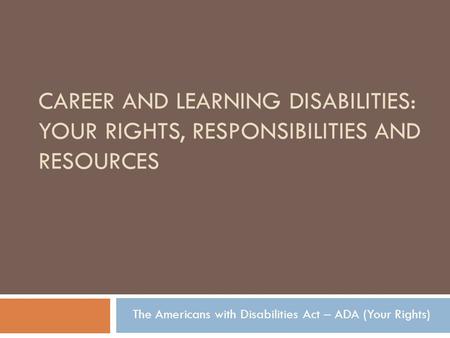 CAREER AND LEARNING DISABILITIES: YOUR RIGHTS, RESPONSIBILITIES AND RESOURCES The Americans with Disabilities Act – ADA (Your Rights)