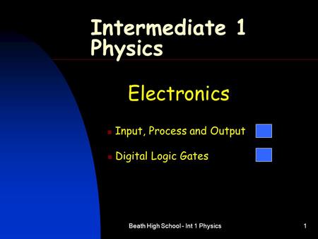Beath High School - Int 1 Physics1 Intermediate 1 Physics Electronics Input, Process and Output Digital Logic Gates.