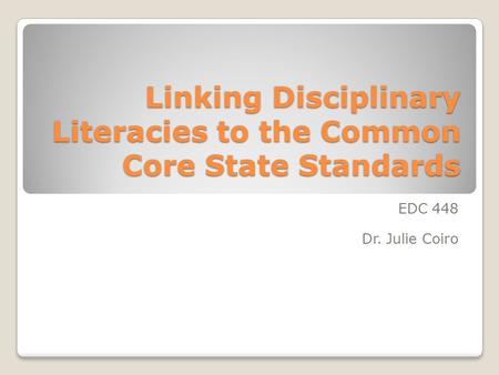 Linking Disciplinary Literacies to the Common Core State Standards EDC 448 Dr. Julie Coiro.