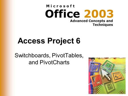 Office 2003 Advanced Concepts and Techniques M i c r o s o f t Access Project 6 Switchboards, PivotTables, and PivotCharts.