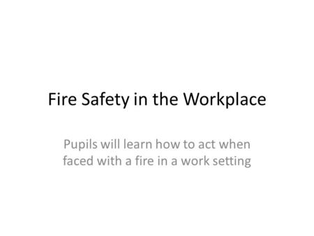 Fire Safety in the Workplace Pupils will learn how to act when faced with a fire in a work setting.
