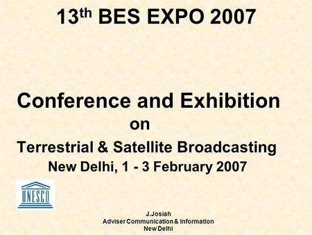 J.Josiah Adviser Communication & Information New Delhi 13 th BES EXPO 2007 Conference and Exhibition on Terrestrial & Satellite Broadcasting New Delhi,