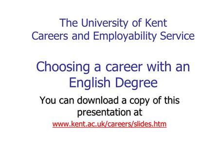 The University of Kent Careers and Employability Service Choosing a career with an English Degree You can download a copy of this presentation at www.kent.ac.uk/careers/slides.htm.