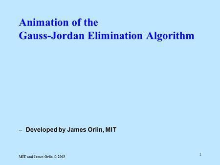 MIT and James Orlin © 2003 1 –Developed by James Orlin, MIT Animation of the Gauss-Jordan Elimination Algorithm.