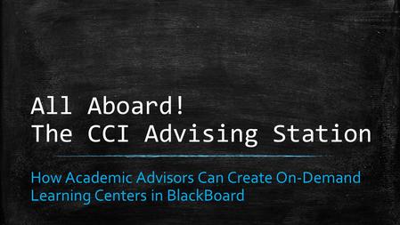 All Aboard! The CCI Advising Station How Academic Advisors Can Create On-Demand Learning Centers in BlackBoard.