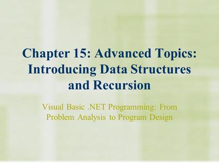 Chapter 15: Advanced Topics: Introducing Data Structures and Recursion Visual Basic.NET Programming: From Problem Analysis to Program Design.