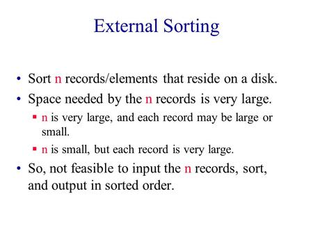 External Sorting Sort n records/elements that reside on a disk. Space needed by the n records is very large.  n is very large, and each record may be.