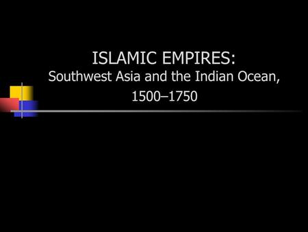 ISLAMIC EMPIRES: Southwest Asia and the Indian Ocean, 1500–1750