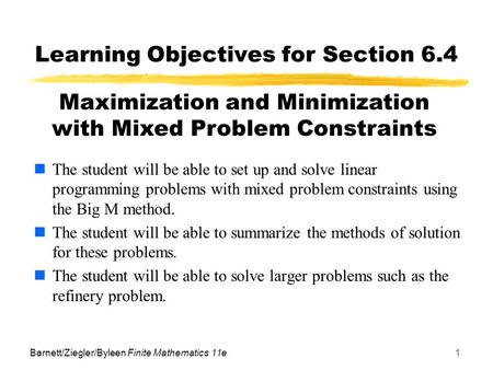 Barnett/Ziegler/Byleen Finite Mathematics 11e1 Learning Objectives for Section 6.4 The student will be able to set up and solve linear programming problems.