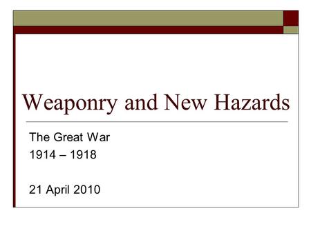 Weaponry and New Hazards The Great War 1914 – 1918 21 April 2010.