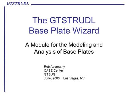 GTSTRUDL The GTSTRUDL Base Plate Wizard A Module for the Modeling and Analysis of Base Plates Rob Abernathy CASE Center GTSUG June, 2008 Las Vegas, NV.