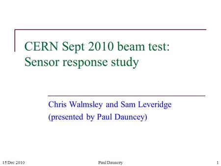 15 Dec 2010 CERN Sept 2010 beam test: Sensor response study Chris Walmsley and Sam Leveridge (presented by Paul Dauncey) 1Paul Dauncey.