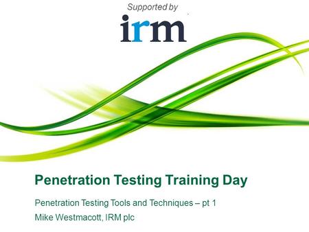 Penetration Testing Training Day Penetration Testing Tools and Techniques – pt 1 Mike Westmacott, IRM plc Supported by.