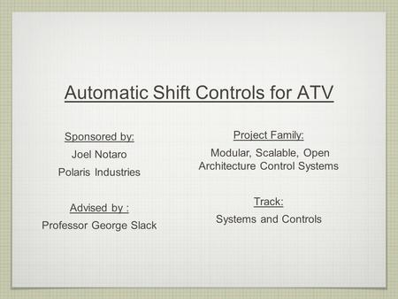 Automatic Shift Controls for ATV Sponsored by: Joel Notaro Polaris Industries Advised by : Professor George Slack Project Family: Modular, Scalable, Open.