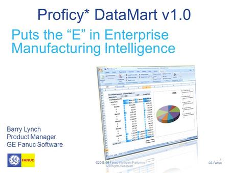 1 GE Fanuc ©2008 GE Fanuc Intelligent Platforms All Rights Reserved Proficy* DataMart v1.0 Barry Lynch Product Manager GE Fanuc Software Puts the “E” in.