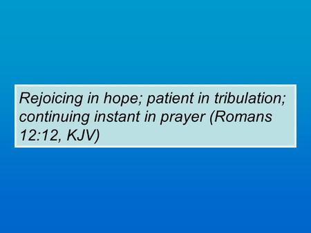 Rejoicing in hope; patient in tribulation; continuing instant in prayer (Romans 12:12, KJV)