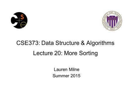 CSE373: Data Structure & Algorithms Lecture 20: More Sorting Lauren Milne Summer 2015.
