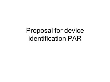 Proposal for device identification PAR. Scope Unique per-device identifiers (DevID) Method or methods for authenticating that device is bound to that.